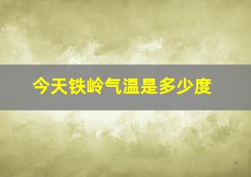 今天铁岭气温是多少度