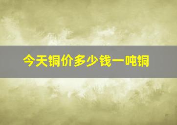 今天铜价多少钱一吨铜