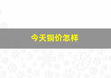 今天铜价怎样