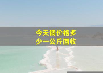 今天铜价格多少一公斤回收