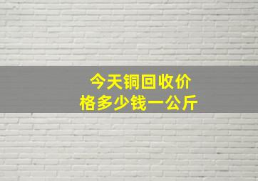 今天铜回收价格多少钱一公斤