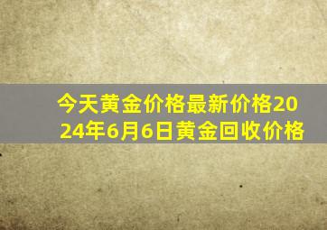 今天黄金价格最新价格2024年6月6日黄金回收价格