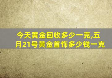 今天黄金回收多少一克,五月21号黄金首饰多少钱一克