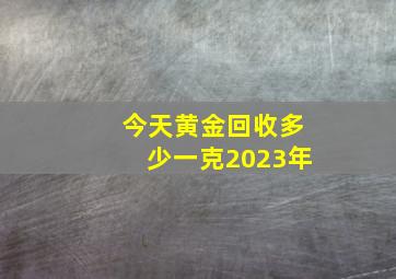 今天黄金回收多少一克2023年