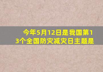 今年5月12日是我国第13个全国防灾减灾日主题是