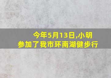 今年5月13日,小明参加了我市环南湖健步行