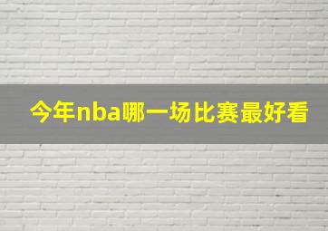 今年nba哪一场比赛最好看