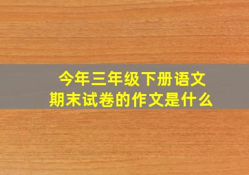 今年三年级下册语文期末试卷的作文是什么