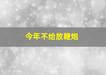 今年不给放鞭炮