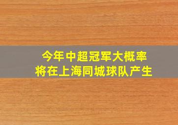 今年中超冠军大概率将在上海同城球队产生