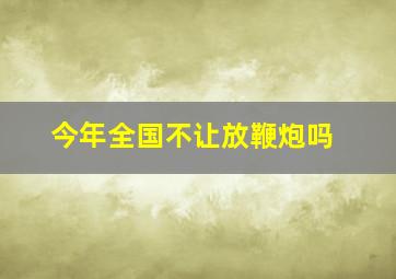 今年全国不让放鞭炮吗