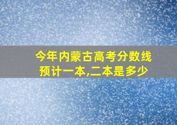 今年内蒙古高考分数线预计一本,二本是多少