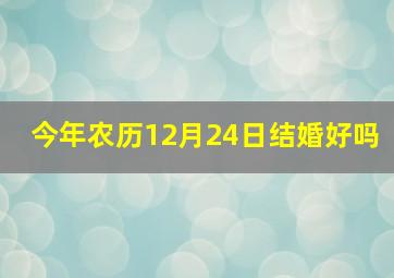 今年农历12月24日结婚好吗