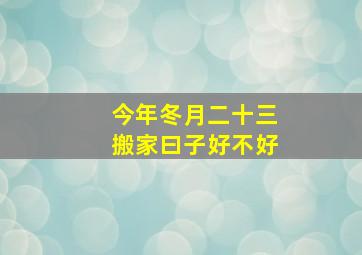 今年冬月二十三搬家曰子好不好