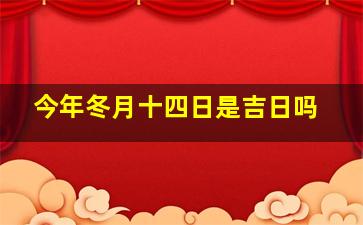 今年冬月十四日是吉日吗