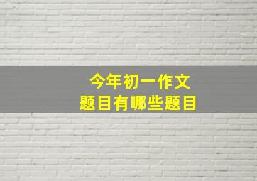 今年初一作文题目有哪些题目