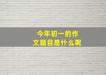 今年初一的作文题目是什么呢