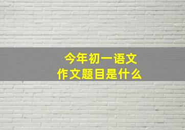 今年初一语文作文题目是什么