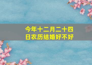 今年十二月二十四日农历结婚好不好