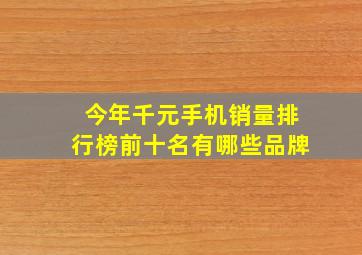 今年千元手机销量排行榜前十名有哪些品牌