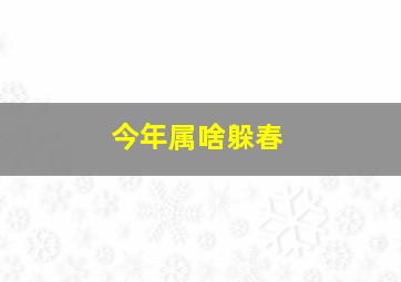 今年属啥躲春