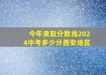 今年录取分数线2024中考多少分西安地区