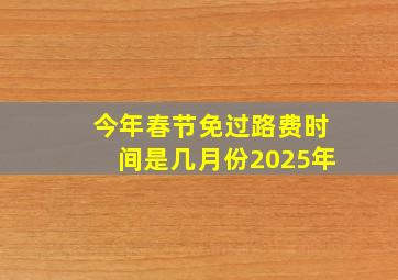 今年春节免过路费时间是几月份2025年