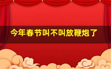 今年春节叫不叫放鞭炮了