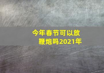 今年春节可以放鞭炮吗2021年