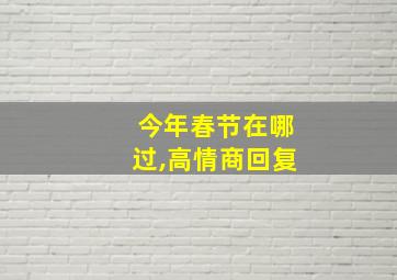 今年春节在哪过,高情商回复