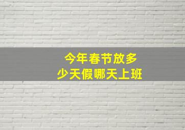 今年春节放多少天假哪天上班