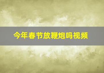 今年春节放鞭炮吗视频