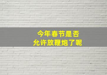 今年春节是否允许放鞭炮了呢