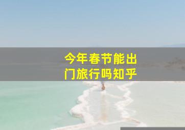 今年春节能出门旅行吗知乎