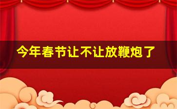 今年春节让不让放鞭炮了