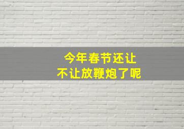 今年春节还让不让放鞭炮了呢