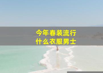 今年春装流行什么衣服男士