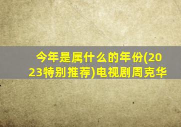 今年是属什么的年份(2023特别推荐)电视剧周克华