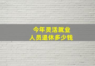 今年灵活就业人员退休多少钱