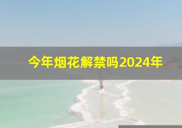 今年烟花解禁吗2024年