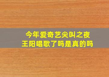 今年爱奇艺尖叫之夜王阳唱歌了吗是真的吗