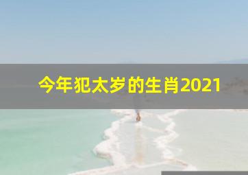 今年犯太岁的生肖2021