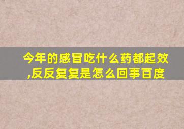 今年的感冒吃什么药都起效,反反复复是怎么回事百度