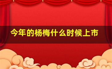 今年的杨梅什么时候上市