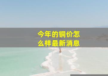 今年的铜价怎么样最新消息