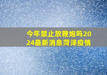 今年禁止放鞭炮吗2024最新消息菏泽疫情