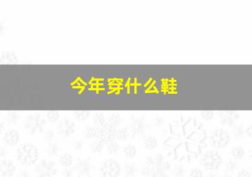 今年穿什么鞋