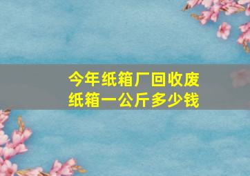 今年纸箱厂回收废纸箱一公斤多少钱