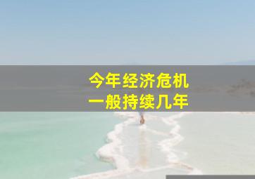 今年经济危机一般持续几年