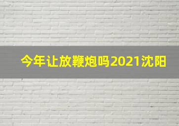 今年让放鞭炮吗2021沈阳